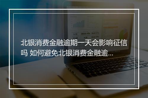 北银消费金融逾期一天会影响征信吗 如何避免北银消费金融逾期对征信的影响？