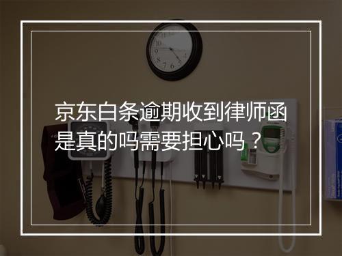 京东白条逾期收到律师函是真的吗需要担心吗？