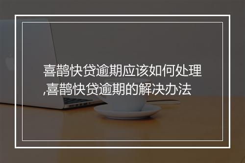 喜鹊快贷逾期应该如何处理,喜鹊快贷逾期的解决办法