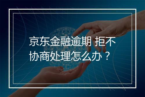 京东金融逾期 拒不协商处理怎么办？