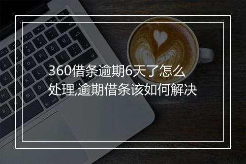 360借条逾期6天了怎么处理,逾期借条该如何解决
