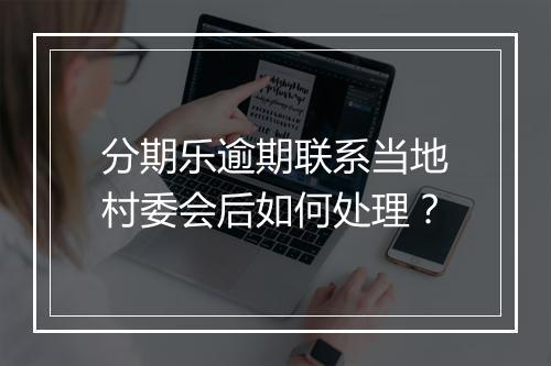 分期乐逾期联系当地村委会后如何处理？