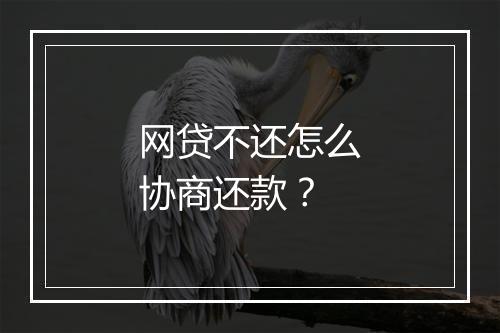 网贷不还怎么协商还款？