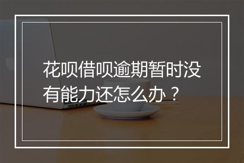 花呗借呗逾期暂时没有能力还怎么办？