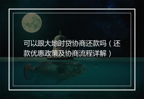 可以跟大地时贷协商还款吗（还款优惠政策及协商流程详解）