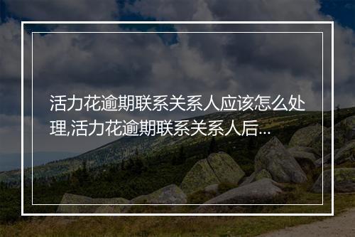 活力花逾期联系关系人应该怎么处理,活力花逾期联系关系人后果及解决办法