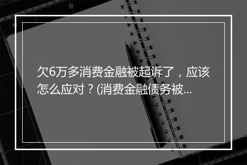 欠6万多消费金融被起诉了，应该怎么应对？(消费金融债务被起诉后的处理 )