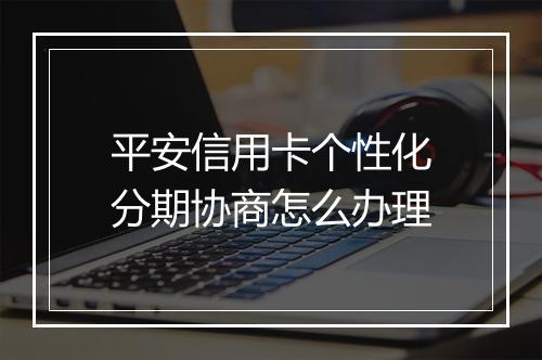 平安信用卡个性化分期协商怎么办理
