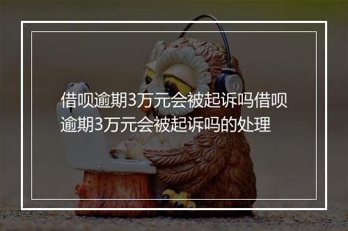 借呗逾期3万元会被起诉吗借呗逾期3万元会被起诉吗的处理