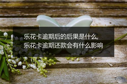 乐花卡逾期后的后果是什么,乐花卡逾期还款会有什么影响