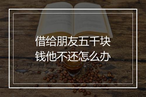 借给朋友五千块钱他不还怎么办