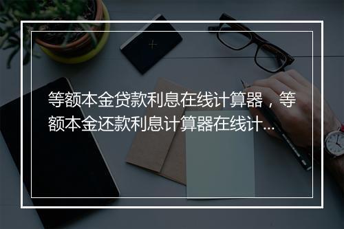 等额本金贷款利息在线计算器，等额本金还款利息计算器在线计算