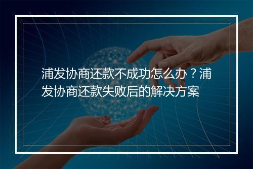 浦发协商还款不成功怎么办？浦发协商还款失败后的解决方案