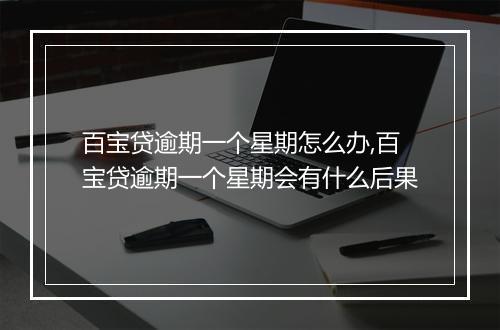 百宝贷逾期一个星期怎么办,百宝贷逾期一个星期会有什么后果