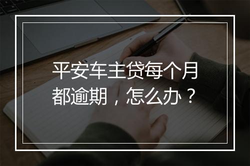 平安车主贷每个月都逾期，怎么办？