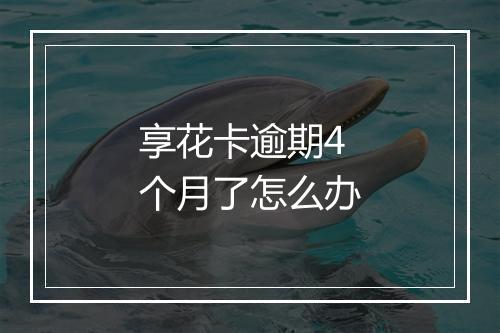 享花卡逾期4个月了怎么办