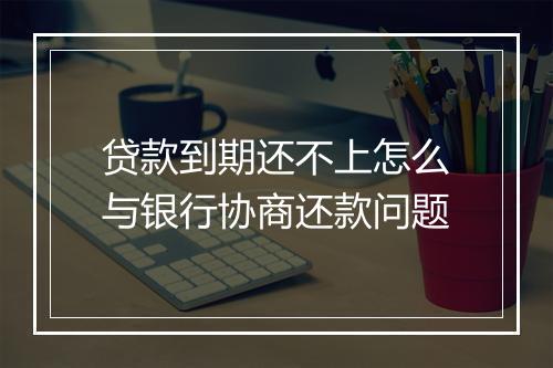 贷款到期还不上怎么与银行协商还款问题