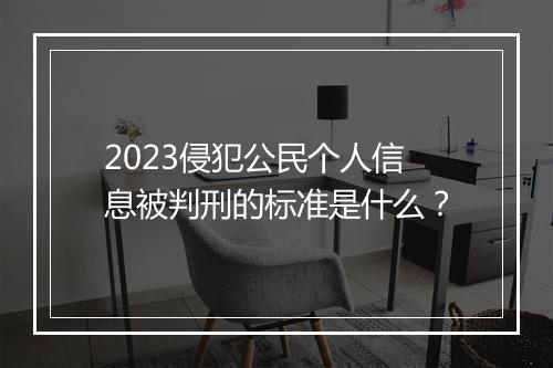 2023侵犯公民个人信息被判刑的标准是什么？