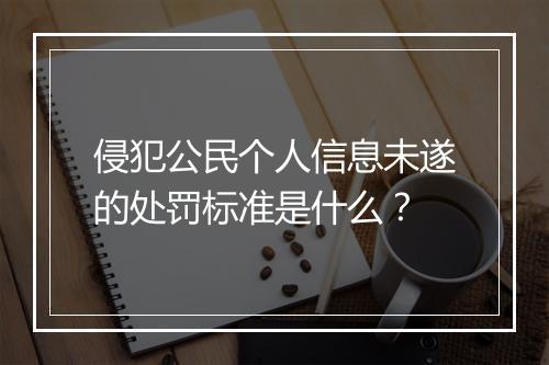 侵犯公民个人信息未遂的处罚标准是什么？