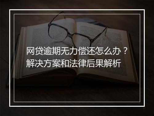 网贷逾期无力偿还怎么办？解决方案和法律后果解析