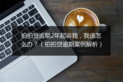 拍拍贷逾期2年起诉我，我该怎么办？（拍拍贷逾期案例解析）