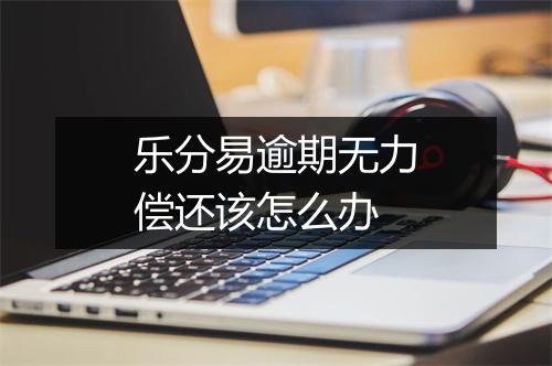 乐分易逾期无力偿还该怎么办