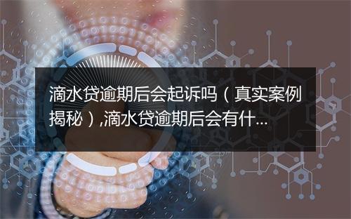 滴水贷逾期后会起诉吗（真实案例揭秘）,滴水贷逾期后会有什么后果