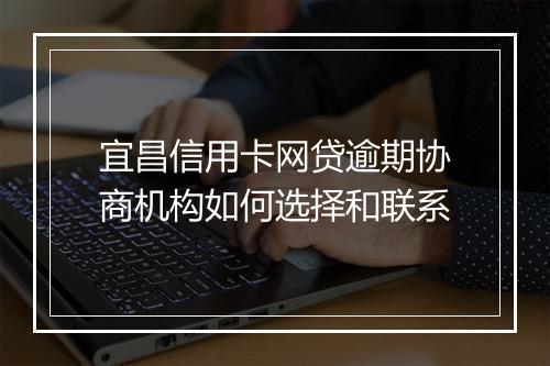 宜昌信用卡网贷逾期协商机构如何选择和联系