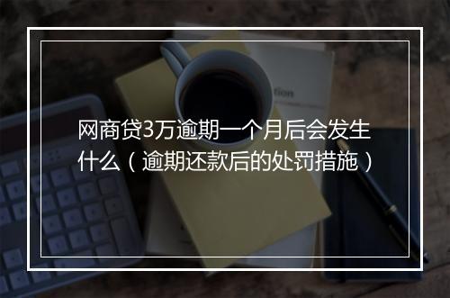 网商贷3万逾期一个月后会发生什么（逾期还款后的处罚措施）