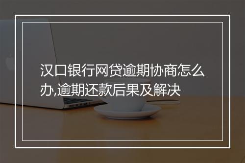 汉口银行网贷逾期协商怎么办,逾期还款后果及解决