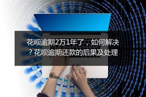 花呗逾期2万1年了，如何解决？花呗逾期还款的后果及处理