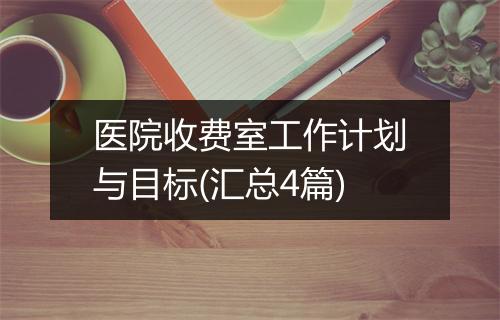 医院收费室工作计划与目标(汇总4篇)