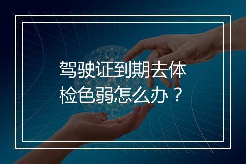 驾驶证到期去体检色弱怎么办？