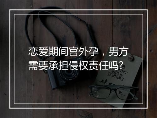 恋爱期间宫外孕，男方需要承担侵权责任吗?