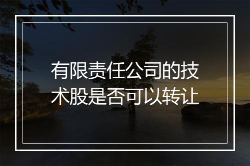 有限责任公司的技术股是否可以转让