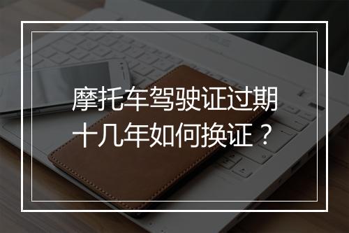 摩托车驾驶证过期十几年如何换证？
