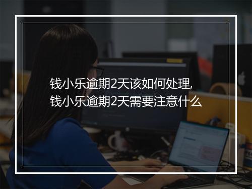 钱小乐逾期2天该如何处理,钱小乐逾期2天需要注意什么