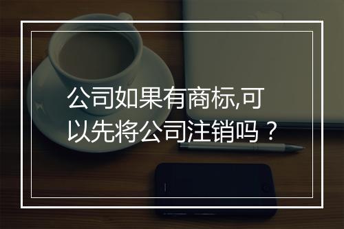 公司如果有商标,可以先将公司注销吗？