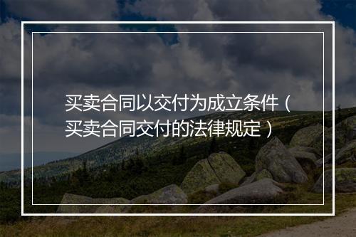 买卖合同以交付为成立条件（买卖合同交付的法律规定）