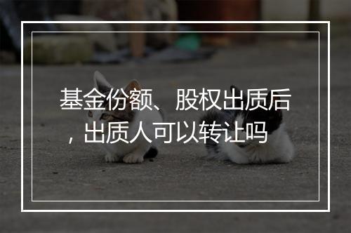 基金份额、股权出质后，出质人可以转让吗