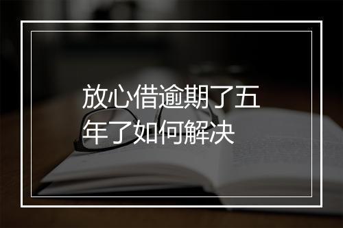 放心借逾期了五年了如何解决