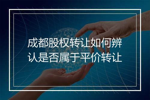 成都股权转让如何辨认是否属于平价转让