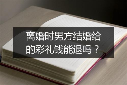 离婚时男方结婚给的彩礼钱能退吗？