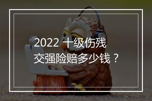 2022 十级伤残交强险赔多少钱？