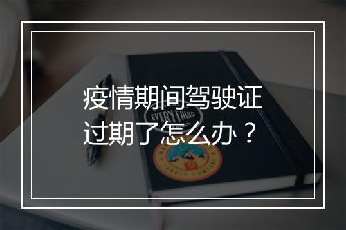 疫情期间驾驶证过期了怎么办？