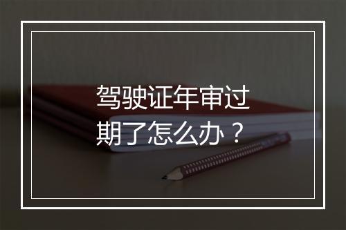 驾驶证年审过期了怎么办？