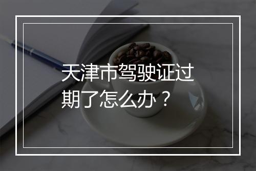 天津市驾驶证过期了怎么办？