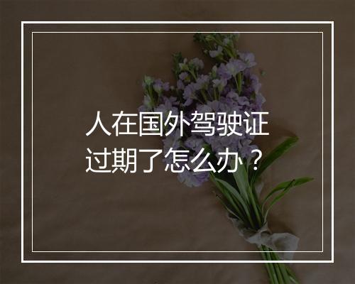 人在国外驾驶证过期了怎么办？