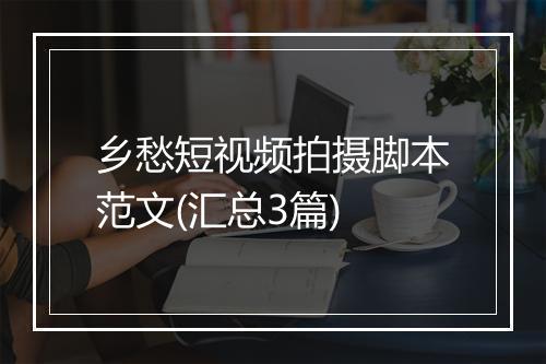 乡愁短视频拍摄脚本范文(汇总3篇)