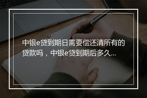 中银e贷到期日需要偿还清所有的贷款吗，中银e贷到期后多久可以重新申请吗